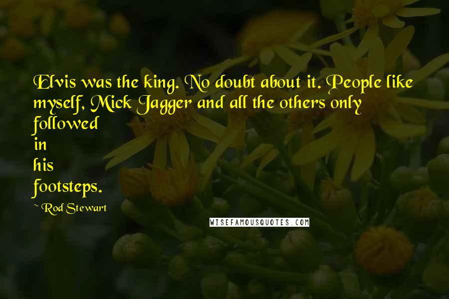 Rod Stewart Quotes: Elvis was the king. No doubt about it. People like myself, Mick Jagger and all the others only followed in his footsteps.