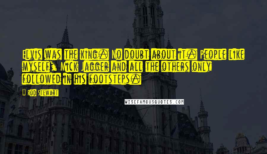 Rod Stewart Quotes: Elvis was the king. No doubt about it. People like myself, Mick Jagger and all the others only followed in his footsteps.