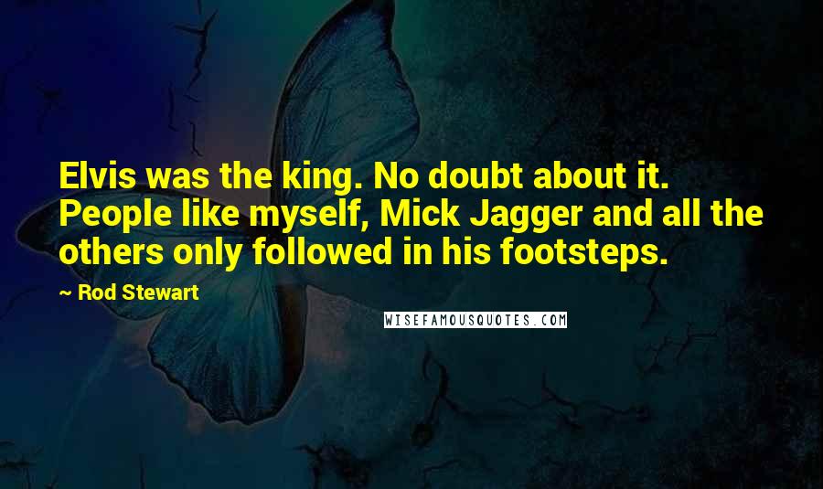 Rod Stewart Quotes: Elvis was the king. No doubt about it. People like myself, Mick Jagger and all the others only followed in his footsteps.