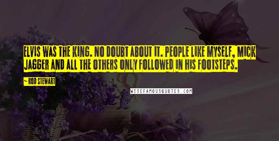 Rod Stewart Quotes: Elvis was the king. No doubt about it. People like myself, Mick Jagger and all the others only followed in his footsteps.