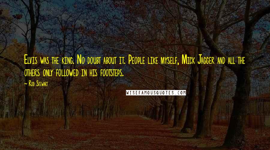 Rod Stewart Quotes: Elvis was the king. No doubt about it. People like myself, Mick Jagger and all the others only followed in his footsteps.