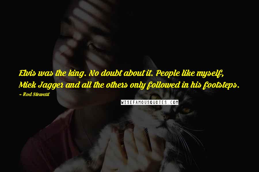 Rod Stewart Quotes: Elvis was the king. No doubt about it. People like myself, Mick Jagger and all the others only followed in his footsteps.