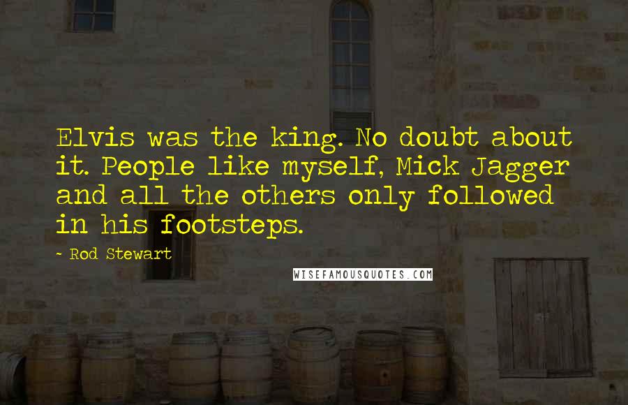 Rod Stewart Quotes: Elvis was the king. No doubt about it. People like myself, Mick Jagger and all the others only followed in his footsteps.