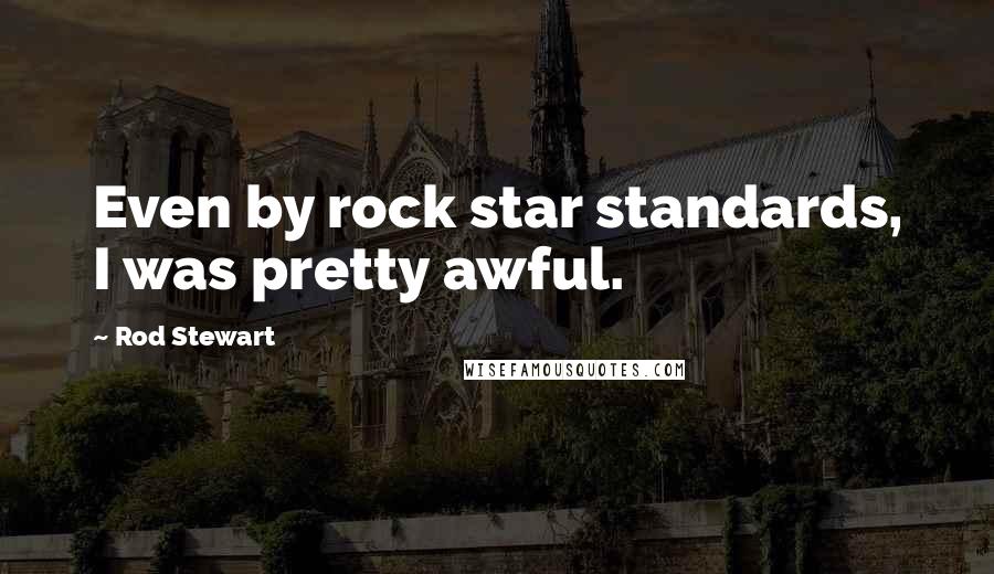 Rod Stewart Quotes: Even by rock star standards, I was pretty awful.