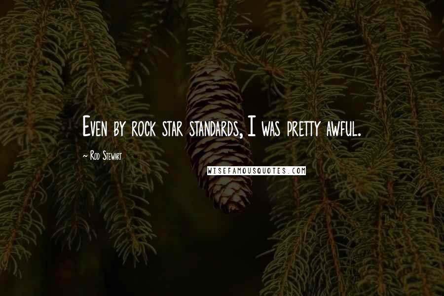 Rod Stewart Quotes: Even by rock star standards, I was pretty awful.
