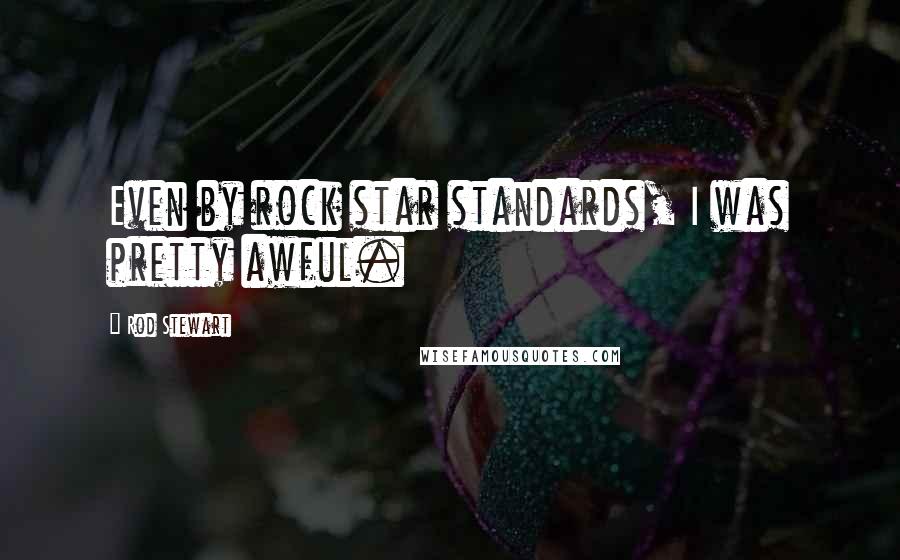 Rod Stewart Quotes: Even by rock star standards, I was pretty awful.