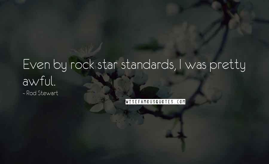 Rod Stewart Quotes: Even by rock star standards, I was pretty awful.