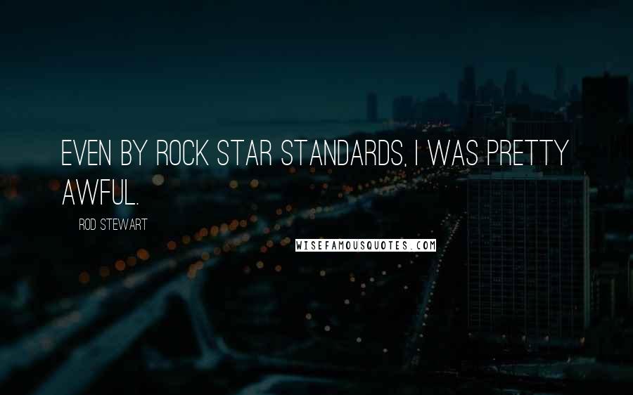 Rod Stewart Quotes: Even by rock star standards, I was pretty awful.