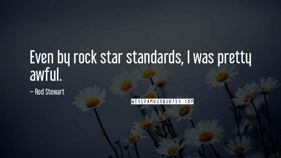 Rod Stewart Quotes: Even by rock star standards, I was pretty awful.