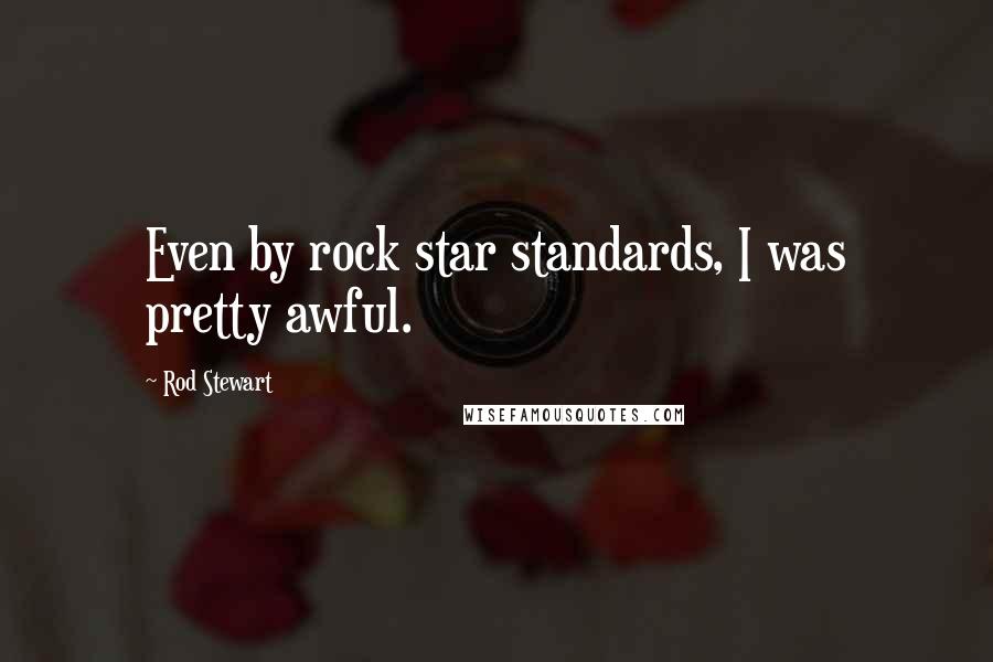 Rod Stewart Quotes: Even by rock star standards, I was pretty awful.