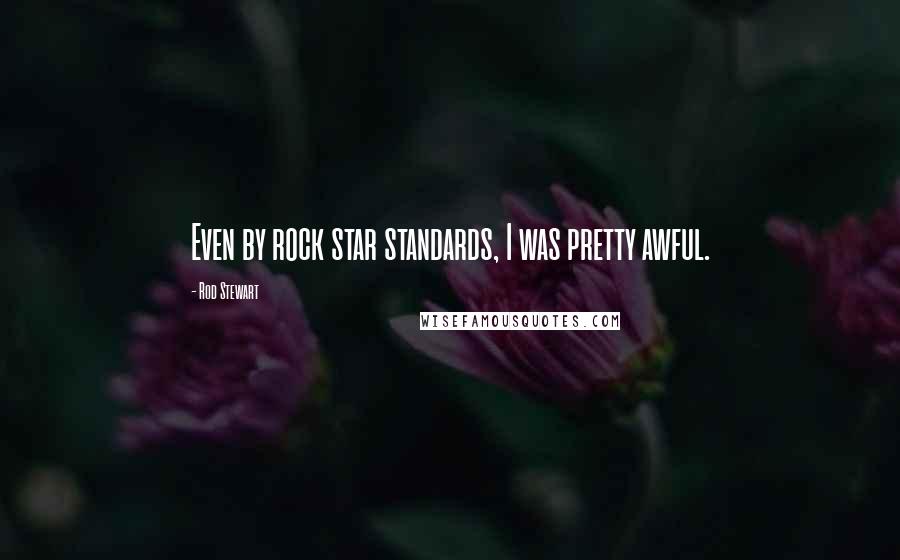 Rod Stewart Quotes: Even by rock star standards, I was pretty awful.