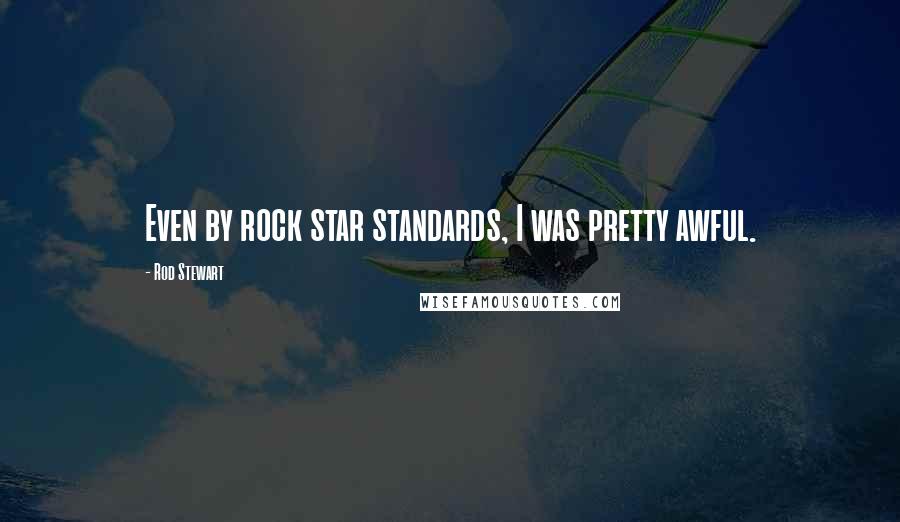 Rod Stewart Quotes: Even by rock star standards, I was pretty awful.