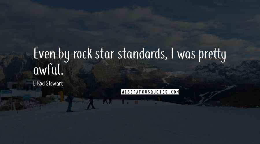 Rod Stewart Quotes: Even by rock star standards, I was pretty awful.