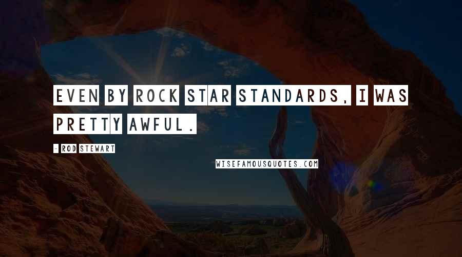 Rod Stewart Quotes: Even by rock star standards, I was pretty awful.