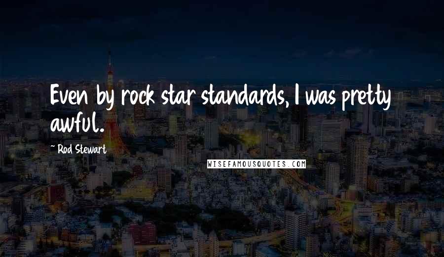 Rod Stewart Quotes: Even by rock star standards, I was pretty awful.