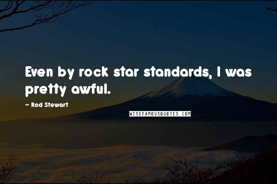Rod Stewart Quotes: Even by rock star standards, I was pretty awful.