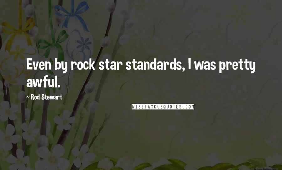 Rod Stewart Quotes: Even by rock star standards, I was pretty awful.