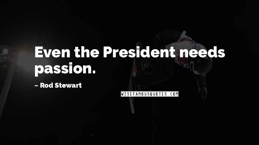 Rod Stewart Quotes: Even the President needs passion.