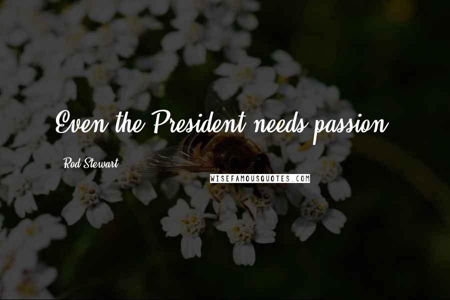 Rod Stewart Quotes: Even the President needs passion.