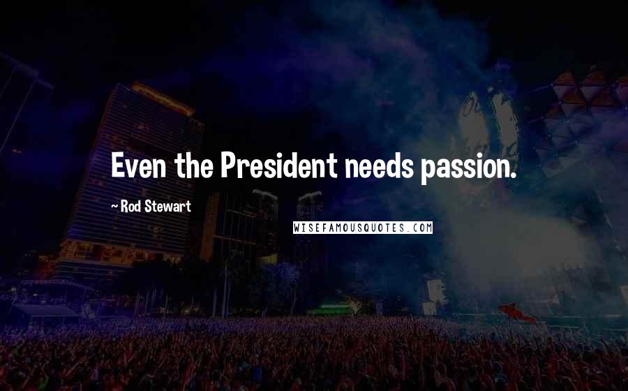 Rod Stewart Quotes: Even the President needs passion.