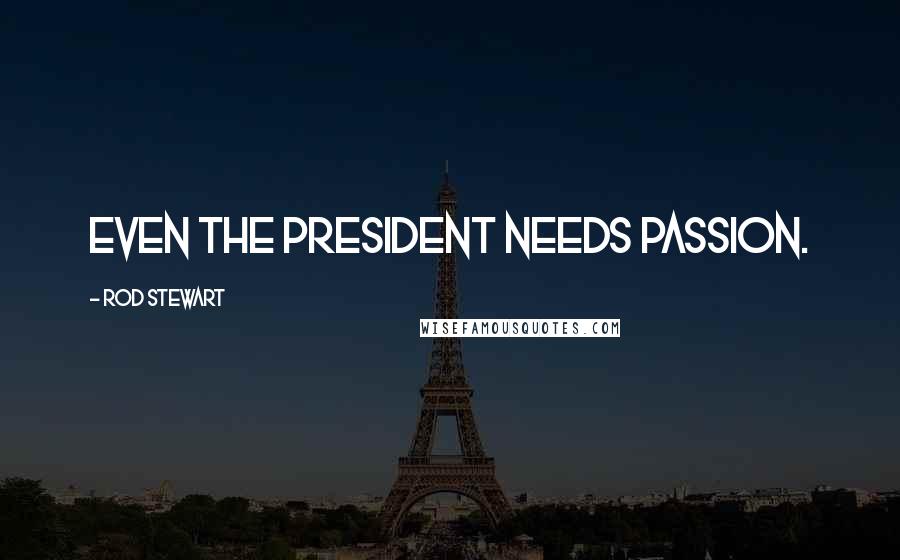 Rod Stewart Quotes: Even the President needs passion.