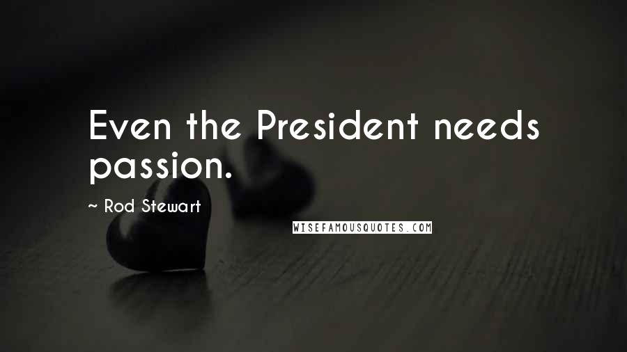 Rod Stewart Quotes: Even the President needs passion.