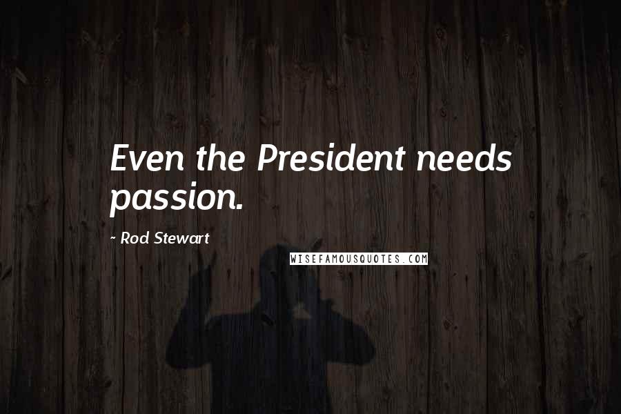 Rod Stewart Quotes: Even the President needs passion.