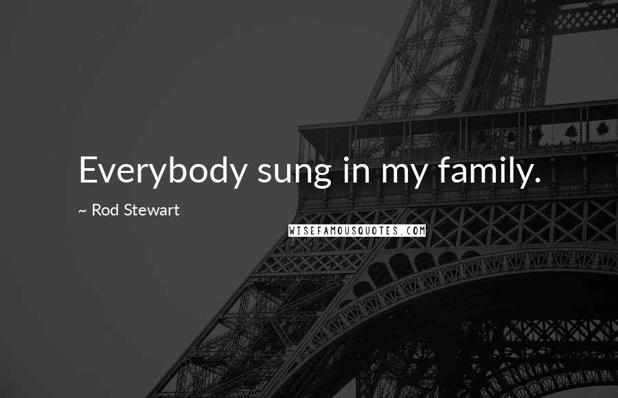 Rod Stewart Quotes: Everybody sung in my family.