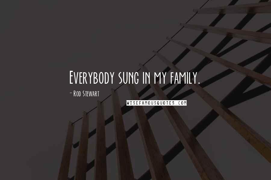 Rod Stewart Quotes: Everybody sung in my family.