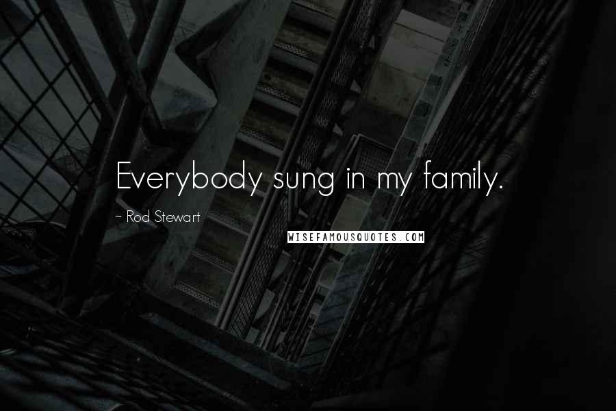 Rod Stewart Quotes: Everybody sung in my family.