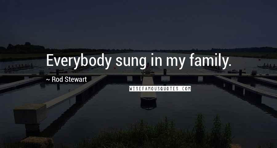 Rod Stewart Quotes: Everybody sung in my family.