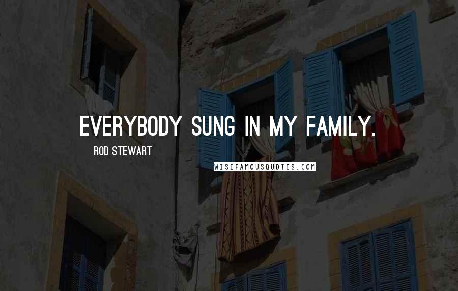 Rod Stewart Quotes: Everybody sung in my family.