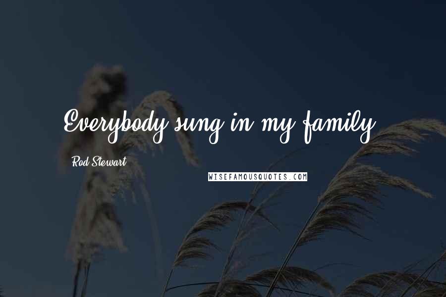 Rod Stewart Quotes: Everybody sung in my family.