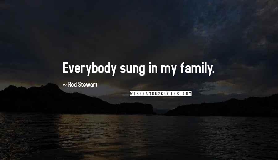 Rod Stewart Quotes: Everybody sung in my family.