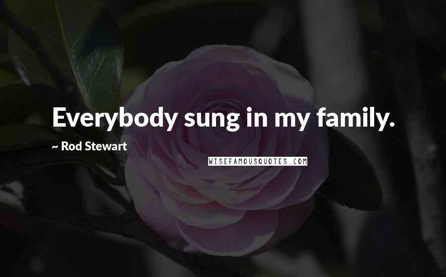 Rod Stewart Quotes: Everybody sung in my family.