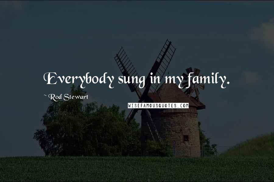 Rod Stewart Quotes: Everybody sung in my family.