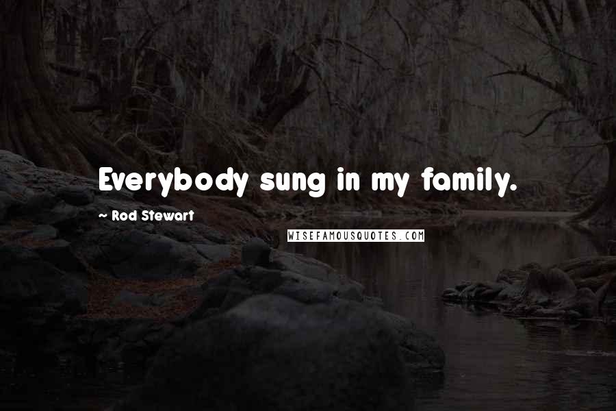 Rod Stewart Quotes: Everybody sung in my family.