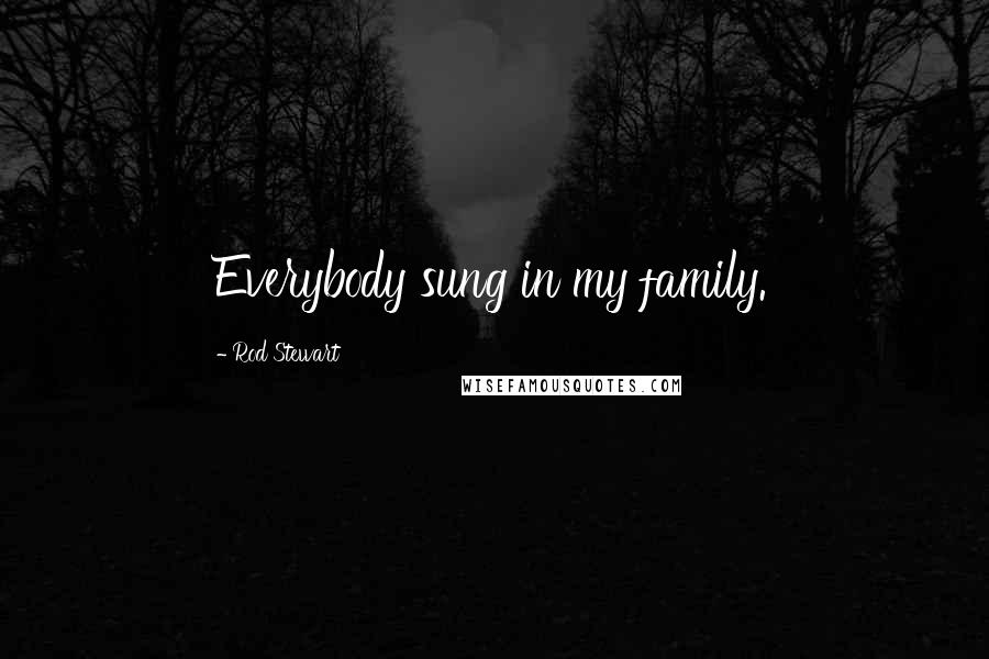 Rod Stewart Quotes: Everybody sung in my family.