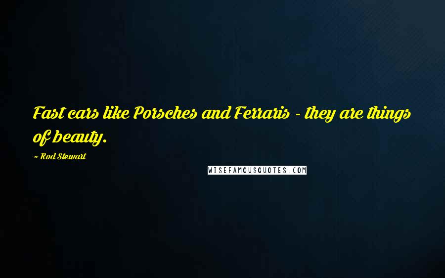 Rod Stewart Quotes: Fast cars like Porsches and Ferraris - they are things of beauty.