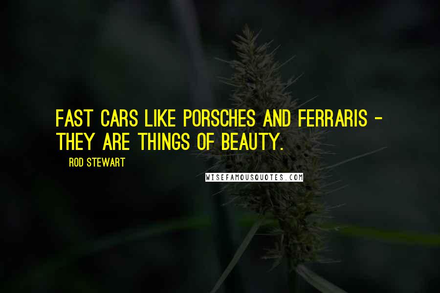 Rod Stewart Quotes: Fast cars like Porsches and Ferraris - they are things of beauty.