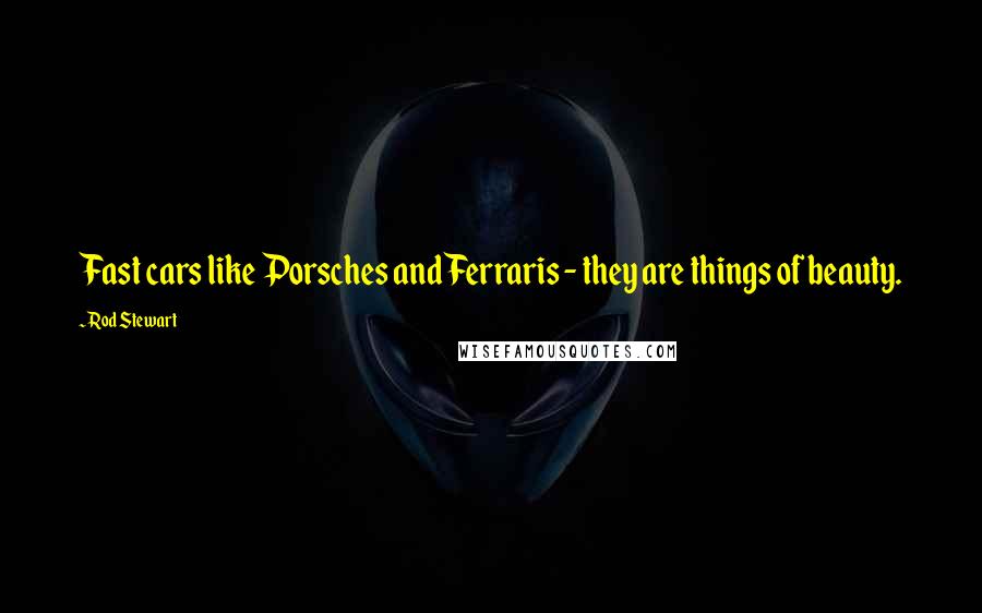 Rod Stewart Quotes: Fast cars like Porsches and Ferraris - they are things of beauty.