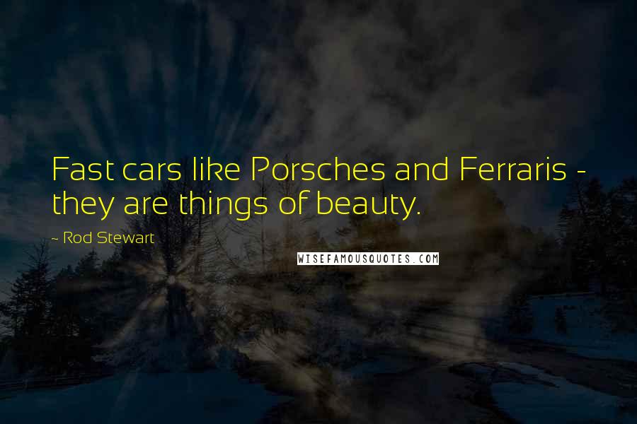 Rod Stewart Quotes: Fast cars like Porsches and Ferraris - they are things of beauty.