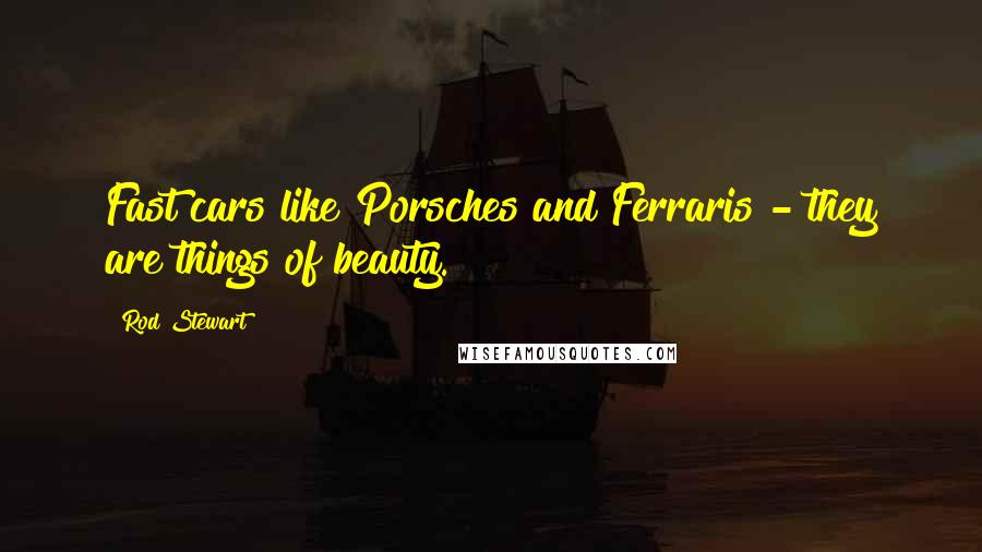 Rod Stewart Quotes: Fast cars like Porsches and Ferraris - they are things of beauty.