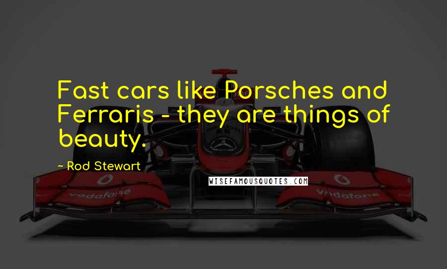 Rod Stewart Quotes: Fast cars like Porsches and Ferraris - they are things of beauty.