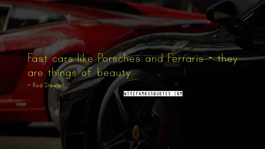 Rod Stewart Quotes: Fast cars like Porsches and Ferraris - they are things of beauty.