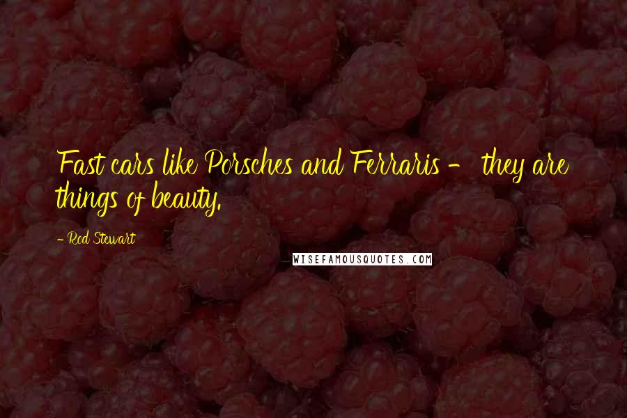 Rod Stewart Quotes: Fast cars like Porsches and Ferraris - they are things of beauty.