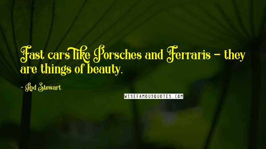 Rod Stewart Quotes: Fast cars like Porsches and Ferraris - they are things of beauty.