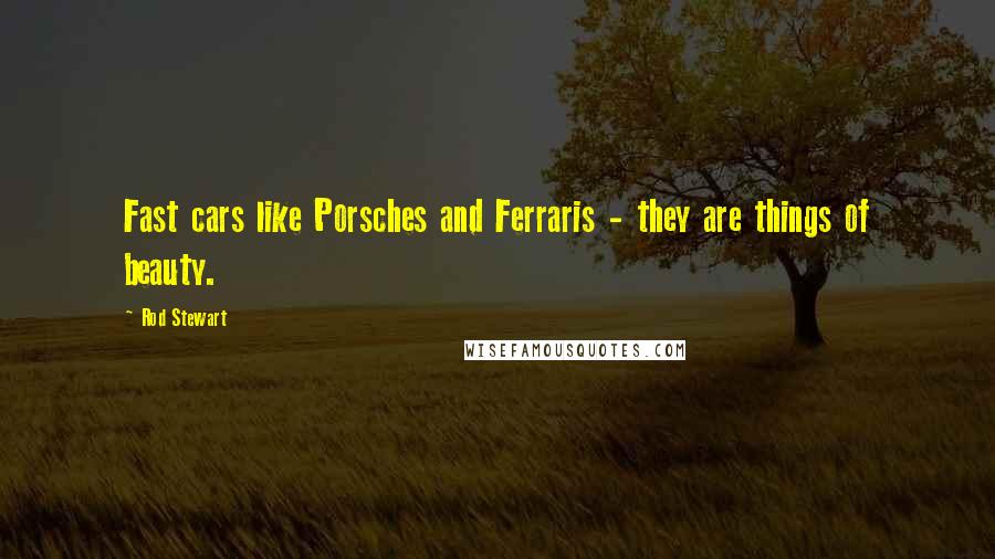 Rod Stewart Quotes: Fast cars like Porsches and Ferraris - they are things of beauty.