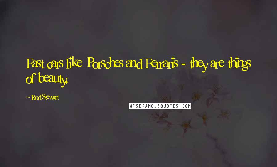 Rod Stewart Quotes: Fast cars like Porsches and Ferraris - they are things of beauty.