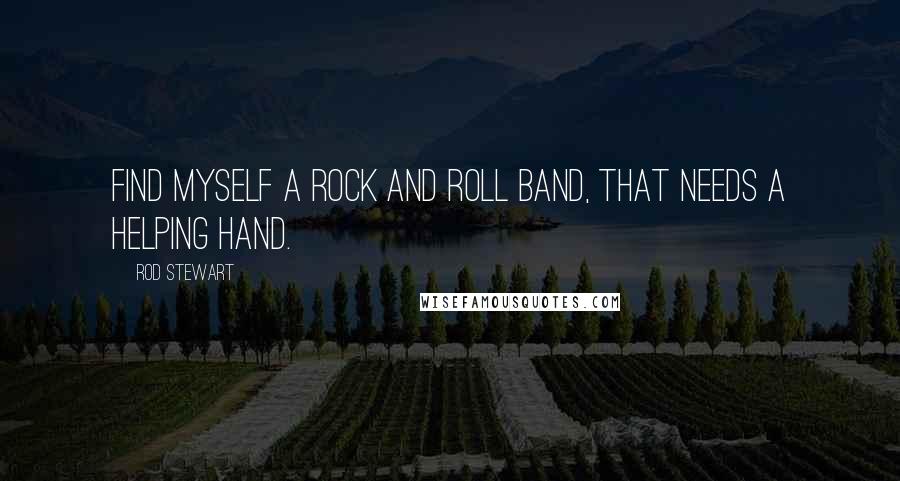 Rod Stewart Quotes: Find myself a rock and roll band, that needs a helping hand.
